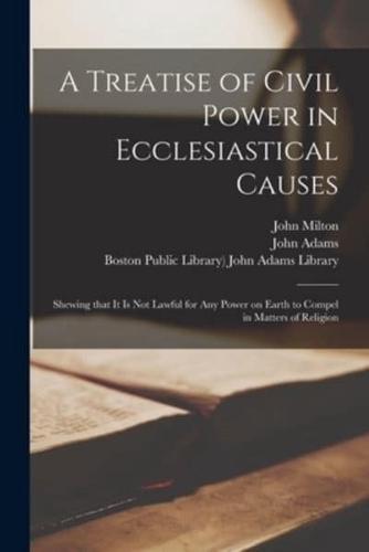 A Treatise of Civil Power in Ecclesiastical Causes : Shewing That It is Not Lawful for Any Power on Earth to Compel in Matters of Religion