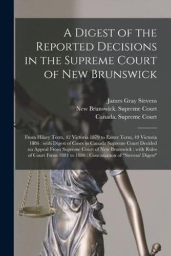 A Digest of the Reported Decisions in the Supreme Court of New Brunswick [microform] : From Hilary Term, 42 Victoria 1879 to Easter Term, 49 Victoria 1886 : With Digest of Cases in Canada Supreme Court Decided on Appeal From Supreme Court of New...