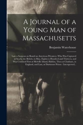 A Journal of a Young Man of Massachusetts [microform] : Late a Surgeon on Board an American Privateer, Who Was Captured at Sea by the British, in May, Eighteen Hundred and Thirteen, and Was Confined First at Melville Island, Halifax, Then at Chatham,...