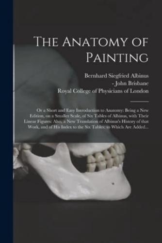 The Anatomy of Painting; or a Short and Easy Introduction to Anatomy: Being a New Edition, on a Smaller Scale, of Six Tables of Albinus, With Their Linear Figures: Also, a New Translation of Albinus's History of That Work, and of His Index to the Six...