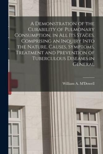 A Demonstration of the Curability of Pulmonary Consumption, in All Its Stages. Comprising an Inquiry Into the Nature, Causes, Symptoms, Treatment and Prevention of Tuberculous Diseases in General