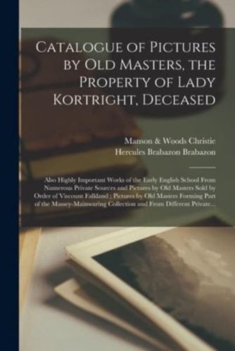 Catalogue of Pictures by Old Masters, the Property of Lady Kortright, Deceased : Also Highly Important Works of the Early English School From Numerous Private Sources and Pictures by Old Masters Sold by Order of Viscount Falkland ; Pictures by Old...
