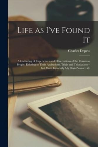 Life as I've Found It : a Gathering of Experiences and Observations of the Common People, Relating to Their Aspirations, Trials and Tribulations--but More Especially My Own Prosaic Life