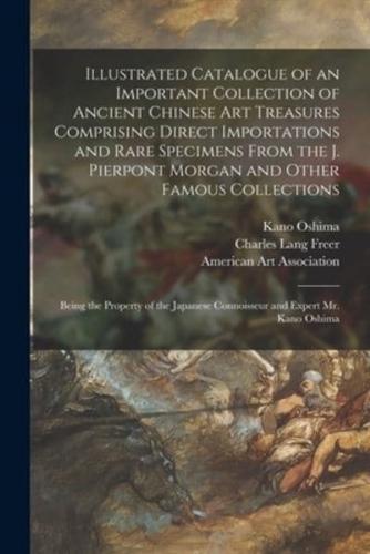 Illustrated Catalogue of an Important Collection of Ancient Chinese Art Treasures Comprising Direct Importations and Rare Specimens From the J. Pierpont Morgan and Other Famous Collections : Being the Property of the Japanese Connoisseur and Expert Mr....