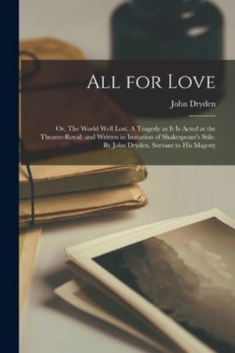All for Love: or, The World Well Lost. A Tragedy as It is Acted at the Theatre-Royal; and Written in Imitation of Shakespeare's Stile. By John Dryden, Servant to His Majesty