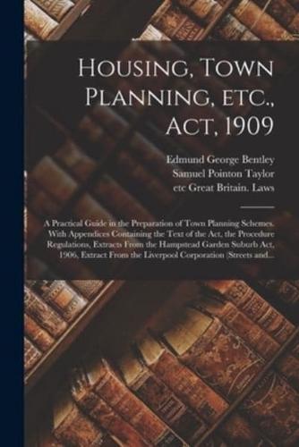 Housing, Town Planning, Etc., Act, 1909; a Practical Guide in the Preparation of Town Planning Schemes. With Appendices Containing the Text of the Act, the Procedure Regulations, Extracts From the Hampstead Garden Suburb Act, 1906, Extract From The...