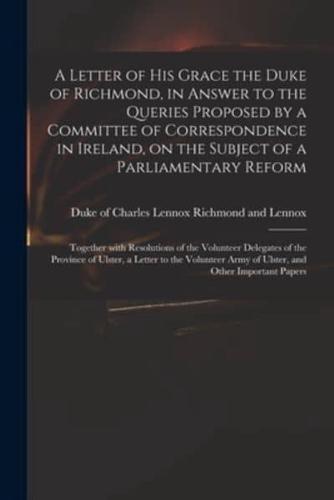 A Letter of His Grace the Duke of Richmond, in Answer to the Queries Proposed by a Committee of Correspondence in Ireland, on the Subject of a Parliamentary Reform