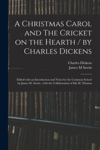 A Christmas Carol and The Cricket on the Hearth / By Charles Dickens; Edited With an Introduction and Notes for the Common School by James M. Sawin; With the Collaboration of Ida M. Thomas