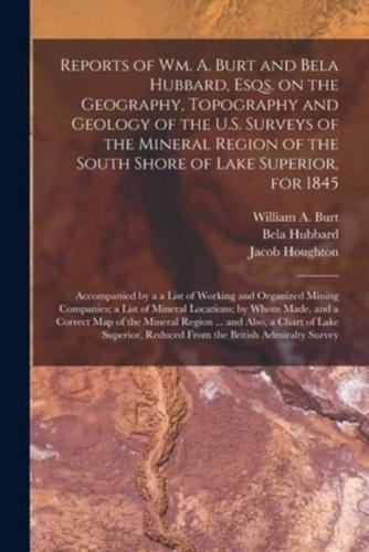 Reports of Wm. A. Burt and Bela Hubbard, Esqs. On the Geography, Topography and Geology of the U.S. Surveys of the Mineral Region of the South Shore of Lake Superior, for 1845 [Microform]