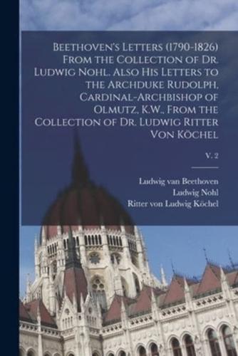 Beethoven's Letters (1790-1826) From the Collection of Dr. Ludwig Nohl. Also His Letters to the Archduke Rudolph, Cardinal-Archbishop of Olmutz, K.W., From the Collection of Dr. Ludwig Ritter Von Köchel; V. 2