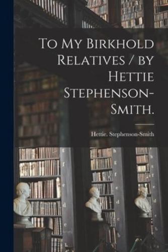 To My Birkhold Relatives / By Hettie Stephenson-Smith.