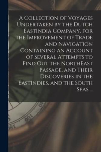 A Collection of Voyages Undertaken by the Dutch EastIndia Company, for the Improvement of Trade and Navigation Containing an Account of Several Attempts to Find Out the NorthEast Passage, and Their Discoveries in the EastIndies, and the South Seas ...
