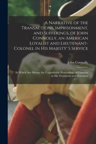 A Narrative of the Transactions, Imprisonment, and Sufferings, of John Connolly, an American Loyalist and Lieutenant-Colonel in His Majesty' S Service [Microform]