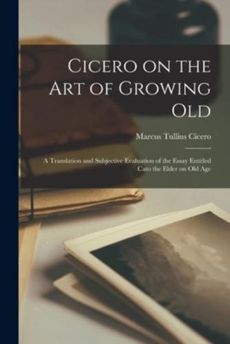 Cicero on the Art of Growing Old; a Translation and Subjective Evaluation of the Essay Entitled Cato the Elder on Old Age