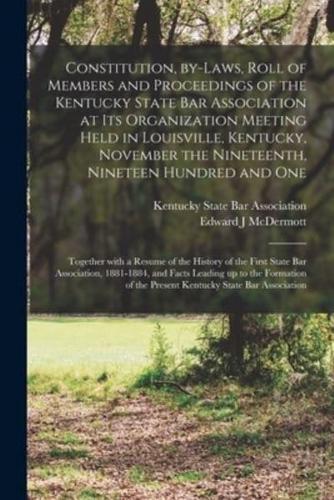 Constitution, By-Laws, Roll of Members and Proceedings of the Kentucky State Bar Association at Its Organization Meeting Held in Louisville, Kentucky, November the Nineteenth, Nineteen Hundred and One; Together With a Resume of the History of the First...
