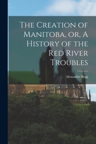 The Creation of Manitoba, or, A History of the Red River Troubles [Microform]