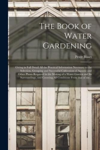 The Book of Water Gardening; Giving in Full Detail All the Practical Information Necessary to the Selection, Grouping and Successful Cultivation of Aquatic and Other Plants Required in the Making of a Water Garden and Its Surroundings, and Covering All...