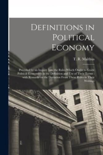 Definitions in Political Economy : Preceded by an Inquiry Into the Rules Which Ought to Guide Political Economists in the Definition and Use of Their Terms : With Remarks on the Deviation From These Rules in Their Writings