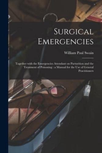 Surgical Emergencies : Together With the Emergencies Attendant on Parturition and the Treatment of Poisoning : a Manual for the Use of General Practitioners