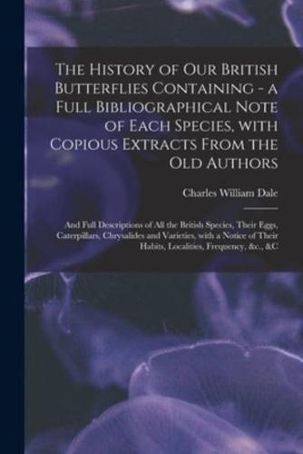 The History of Our British Butterflies Containing - A Full Bibliographical Note of Each Species, With Copious Extracts From the Old Authors; and Full Descriptions of All the British Species, Their Eggs, Caterpillars, Chrysalides and Varieties, With A...