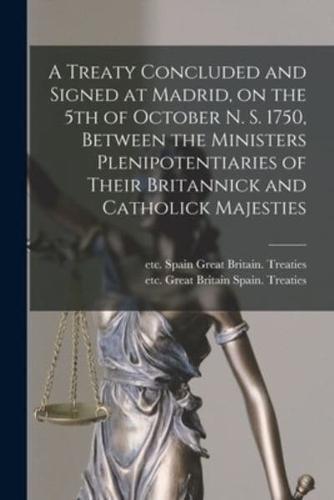A Treaty Concluded and Signed at Madrid, on the 5th of October N. S. 1750, Between the Ministers Plenipotentiaries of Their Britannick and Catholick Majesties [microform]