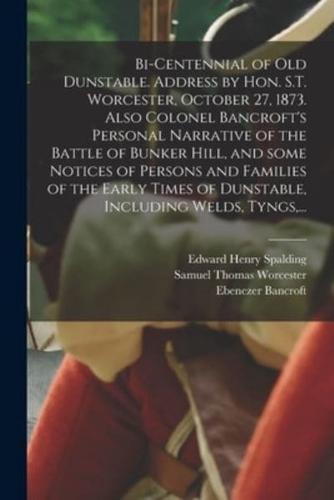 Bi-Centennial of Old Dunstable. Address by Hon. S.T. Worcester, October 27, 1873. Also Colonel Bancroft's Personal Narrative of the Battle of Bunker Hill, and Some Notices of Persons and Families of the Early Times of Dunstable, Including Welds, Tyngs, ...