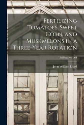 Fertilizing Tomatoes, Sweet Corn, and Muskmelons in a Three-Year Rotation; Bulletin No. 364