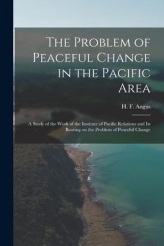 The Problem of Peaceful Change in the Pacific Area; a Study of the Work of the Institute of Pacific Relations and Its Bearing on the Problem of Peaceful Change