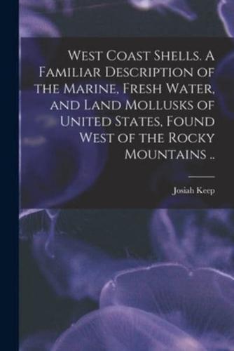West Coast Shells. A Familiar Description of the Marine, Fresh Water, and Land Mollusks of United States, Found West of the Rocky Mountains ..
