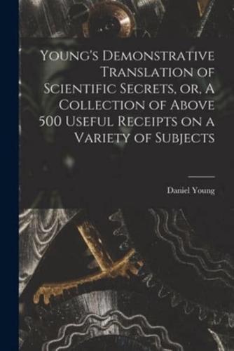 Young's Demonstrative Translation of Scientific Secrets, or, A Collection of Above 500 Useful Receipts on a Variety of Subjects [Microform]