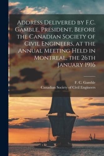 Address Delivered by F.C. Gamble, President, Before the Canadian Society of Civil Engineers, at the Annual Meeting Held in Montreal, the 26th January 1916 [Microform]