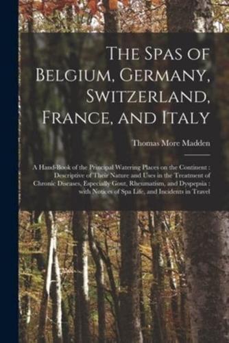 The Spas of Belgium, Germany, Switzerland, France, and Italy : a Hand-book of the Principal Watering Places on the Continent : Descriptive of Their Nature and Uses in the Treatment of Chronic Diseases, Especially Gout, Rheumatism, and Dyspepsia : With...