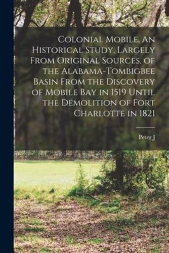 Colonial Mobile. An Historical Study, Largely From Original Sources, of the Alabama-Tombigbee Basin From the Discovery of Mobile Bay in 1519 Until the Demolition of Fort Charlotte in 1821