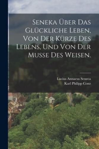 Seneka Über Das Glückliche Leben, Von Der Kürze Des Lebens, Und Von Der Musse Des Weisen.