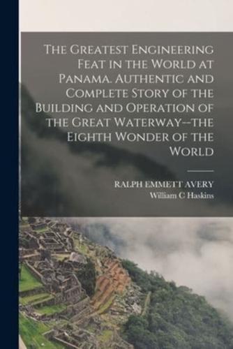 The Greatest Engineering Feat in the World at Panama. Authentic and Complete Story of the Building and Operation of the Great Waterway--the Eighth Wonder of the World