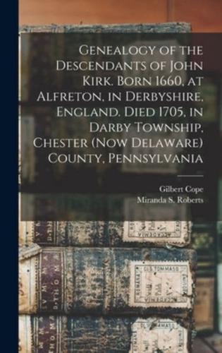 Genealogy of the Descendants of John Kirk. Born 1660, at Alfreton, in Derbyshire, England. Died 1705, in Darby Township, Chester (Now Delaware) County, Pennsylvania