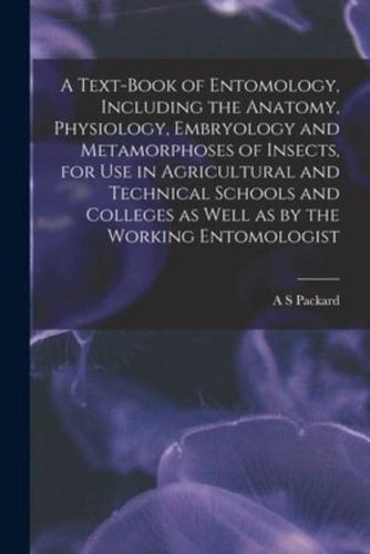 A Text-Book of Entomology, Including the Anatomy, Physiology, Embryology and Metamorphoses of Insects, for Use in Agricultural and Technical Schools and Colleges as Well as by the Working Entomologist