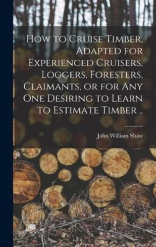 How to Cruise Timber, Adapted for Experienced Cruisers, Loggers, Foresters, Claimants, or for Any One Desiring to Learn to Estimate Timber ..