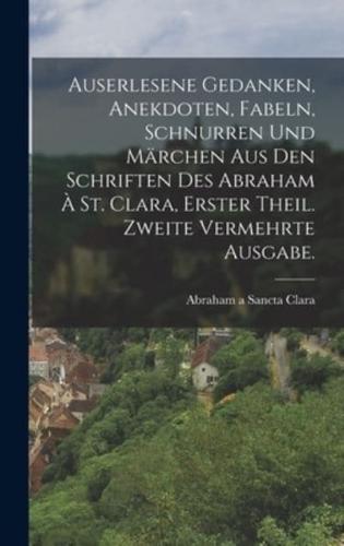 Auserlesene Gedanken, Anekdoten, Fabeln, Schnurren Und Märchen Aus Den Schriften Des Abraham À St. Clara, Erster Theil. Zweite Vermehrte Ausgabe.