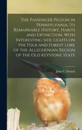 The Passenger Pigeon in Pennsylvania, Its Remarkable History, Habits and Extinction, With Interesting Side Lights on the Folk and Forest Lore of the Alleghenian Region of the Old Keystone State