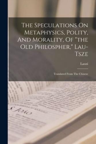 The Speculations On Metaphysics, Polity, And Morality, Of "The Old Philospher," Lau-Tsze