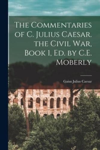 The Commentaries of C. Julius Caesar. The Civil War, Book 1, Ed. By C.E. Moberly