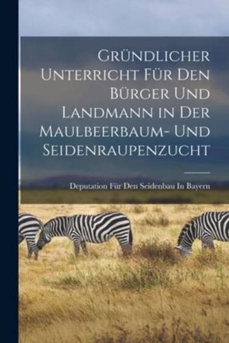 Gründlicher Unterricht Für Den Bürger Und Landmann in Der Maulbeerbaum- Und Seidenraupenzucht