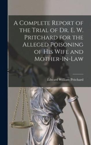 A Complete Report of the Trial of Dr. E. W. Pritchard for the Alleged Poisoning of His Wife and Mother-In-Law