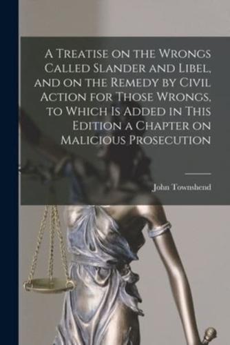 A Treatise on the Wrongs Called Slander and Libel, and on the Remedy by Civil Action for Those Wrongs, to Which Is Added in This Edition a Chapter on Malicious Prosecution