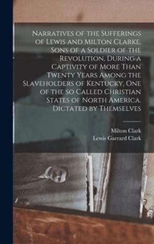 Narratives of the Sufferings of Lewis and Milton Clarke, Sons of a Soldier of the Revolution, During a Captivity of More Than Twenty Years Among the Slaveholders of Kentucky, one of the so Called Christian States of North America. Dictated by Themselves