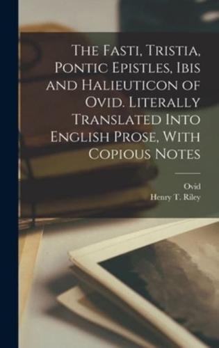 The Fasti, Tristia, Pontic Epistles, Ibis and Halieuticon of Ovid. Literally Translated Into English Prose, With Copious Notes