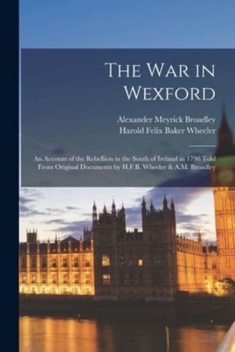 The War in Wexford; an Account of the Rebellion in the South of Ireland in 1798 Told From Original Documents by H.F.B. Wheeler & A.M. Broadley