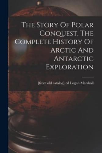 The Story Of Polar Conquest, The Complete History Of Arctic And Antarctic Exploration