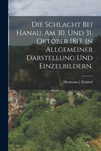 Die Schlacht Bei Hanau, Am 30. Und 31. Oktober 1813, in Allgemeiner Darstellung Und Einzelbildern.